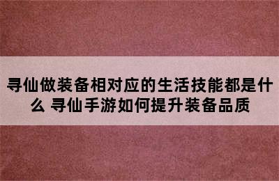 寻仙做装备相对应的生活技能都是什么 寻仙手游如何提升装备品质